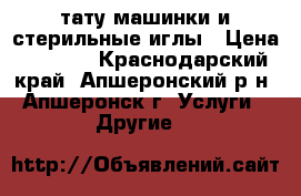 тату-машинки и стерильные иглы › Цена ­ 3 000 - Краснодарский край, Апшеронский р-н, Апшеронск г. Услуги » Другие   